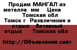 Продам МАНГАЛ из металла 4мм. › Цена ­ 3 000 - Томская обл., Томск г. Развлечения и отдых » Активный отдых   . Томская обл.